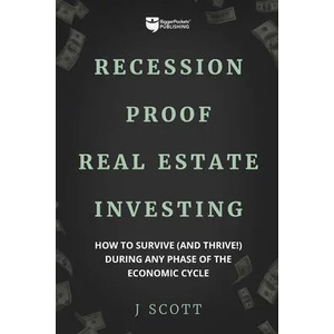 Recession-Proof Real Estate Investing: How to Survive (and Thrive! ) During Any Phase of the Economic Cycle | J. Scott (ISBN: 9781947200395)