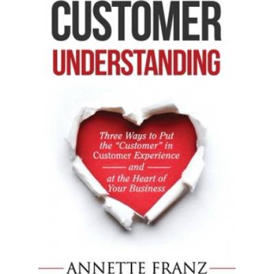 Customer Understanding: Three Ways to Put the Customer in Customer Experience and at the Heart of Your Business Franz AnnettePaperback