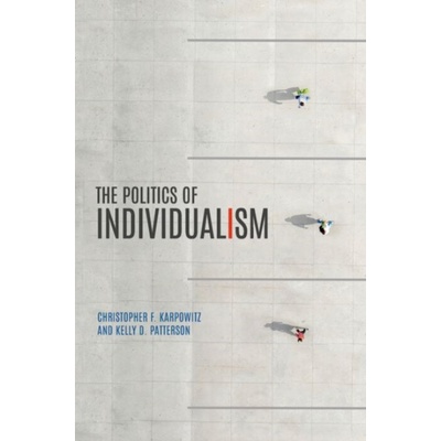 Politics of Individualism - Karpowitz, Christopher F. (Mary Lou Fulton Professor of Political Science, Mary Lou Fulton Professor of Political Science, Brigham Young University) a Patterson, Kelly D. (