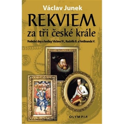 Rekviem za tři krále - Polední dny a hodiny Václava IV., Rudolfa II. a Ferdinanda V. - Junek Václav