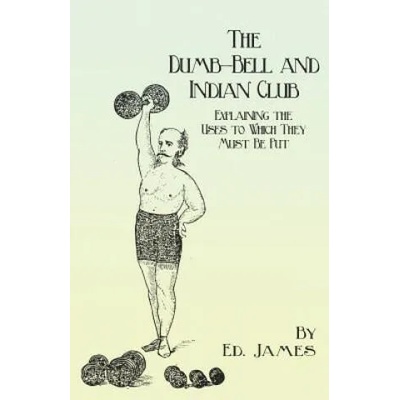 Dumb-Bell and Indian Club - Explaining the Uses to Which They Must Be Put, with Numerous Illustrations of the Various Movements; Also a Treatise on th | Ed. James