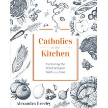 Catholics in the Kitchen: Nurturing the Bond Between Faith and Food Alexandra GreeleyPevná vazba