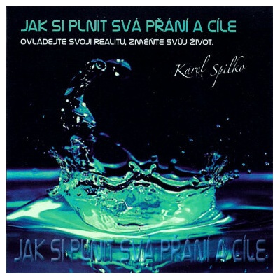 Jak si plnit svá přání a cíle - Ovládejte svoji realitu, změňte svůj život - Karel Spilko