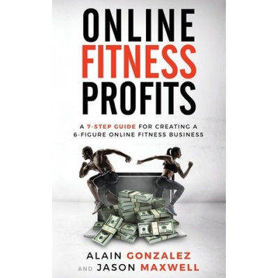 Online Fitness Profits: A 7-Step Guide For Creating A 6-Figure Online Fitness Business | Alain Gonzalez, Jason Maxwell