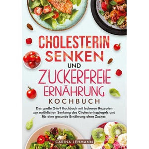 Cholesterin Senken und Zuckerfreie Ernährung Kochbuch | Carina Lehmann (ISBN: 9783384214133)