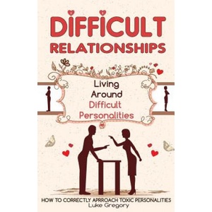 Difficult People: Strategies for Dealing with Toxic People. Relationships, Taking Responsibility, Disruptive People, Jealous and Clingy, | Luke Gregory (2016)
