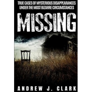 Missing: True Cases of Mysterious Disappearances under the Most Bizarre Circumstances | Andrew J. Clark (ISBN: 9781081859534)