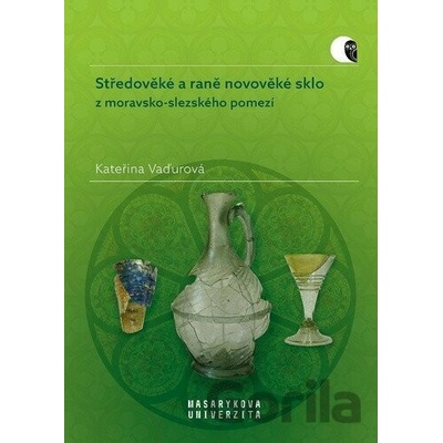 Středověké a raně novověké sklo z moravsko-slezského pomezí | Vaďurová Kateřina