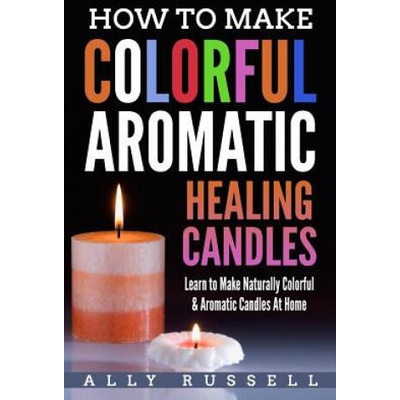 How to Make Colorful Aromatic Healing Candles: Learn to Make Naturally Colorful & Aromatic Candles At Home | Ally Russell