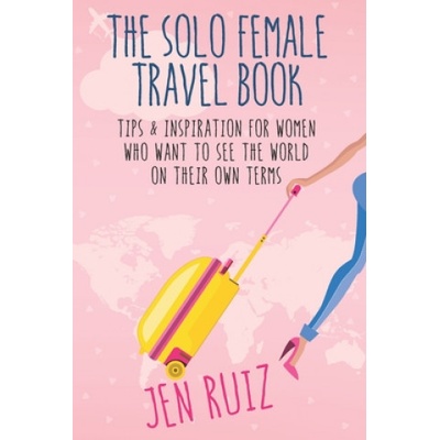 The Solo Female Travel Book: Tips and Inspiration for Women Who Want to See the World on Their Own Terms | Jen Ruiz
