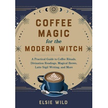 Coffee Magic for the Modern Witch: A Practical Guide to Coffee Rituals, Divination Readings, Magical Brews, Latte Sigil Writing, and More Wild Elsie