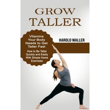 Grow Taller: Vitamins Your Body Needs to Get Taller Fast How to Be Taller Quickly and Easily With Simple Home Exercises Waller HaroldPaperback