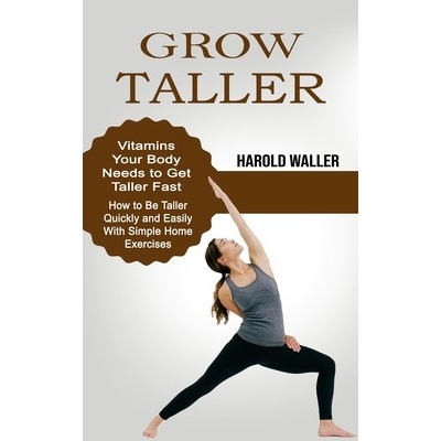 Grow Taller: Vitamins Your Body Needs to Get Taller Fast How to Be Taller Quickly and Easily With Simple Home Exercises Waller HaroldPaperback