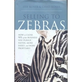 Selling to Zebras: How to Close 90% of the Business You Pursue Faster, More Easily, & More Profitably