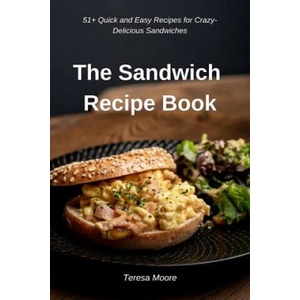 The Sandwich Recipe Book: 51+ Quick and Easy Recipes for Crazy-Delicious Sandwiches | Teresa Moore (ISBN: 9781797537535)