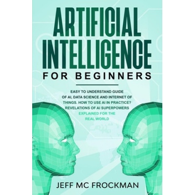 Artificial Intelligence for Beginners: Easy to understand guide of Ai, data Science and Internet of Things. How to use AI in practice? Revelations of