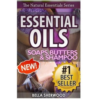 Essential Oils: Practical Aromatherapy Recipes for Natural Soaps, Shampoo and Body Butter | Bella Sherwood