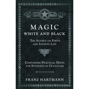 Magic, White and Black - The Science on Finite and Infinite Life - Containing Practical Hints for Students of Occultism | Franz Hartmann (2019)