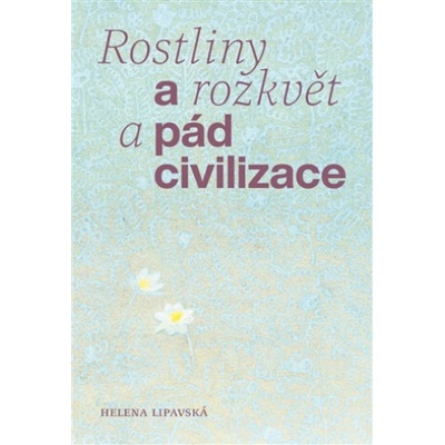 Rostliny a rozkvět a pád civilizace - Helena Lipavská