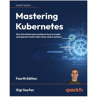 Mastering Kubernetes - Fourth Edition | Gigi Sayfan, Bilgin Ibryam