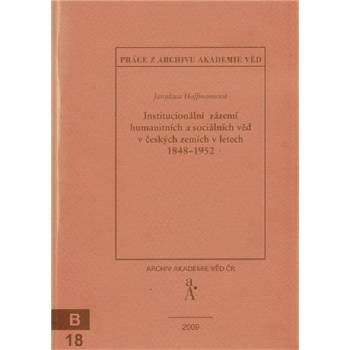 Institucionální zázemí humanitních a sociálních věd v českých zemích v letech 1848-1952 - Jaroslava Hoffmannová