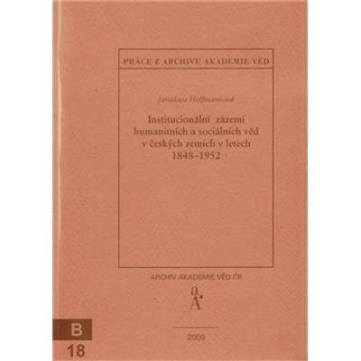 Institucionální zázemí humanitních a sociálních věd v českých zemích v letech 1848-1952 - Jaroslava Hoffmannová