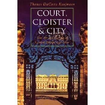 Court, Cloister, and City: The Art and Culture of Central Europe, 1450-1800 | Thomas Dacosta Kaufmann