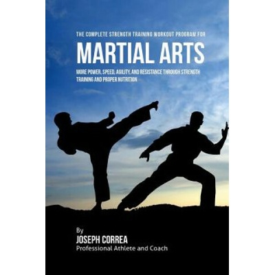 The Complete Strength Training Workout Program for Martial Arts: More power, speed, agility, and resistance through strength training and proper nutri