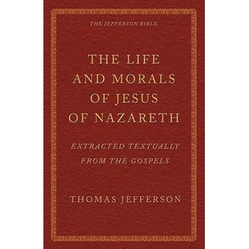 The Life and Morals of Jesus of Nazareth Extracted Textually from the Gospels: The Jefferson Bible