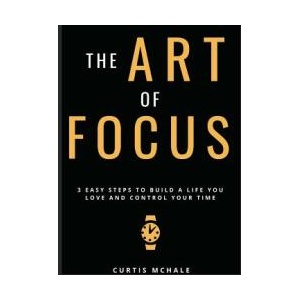 The Art of Focus: 3 Easy Steps to Build a Life You Love and Control Your Time | Curtis McHale (ISBN: 9781775336433)