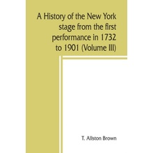 history of the New York stage from the first performance in 1732 to 1901 Volume III - Allston Brown, T