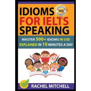 Idioms for Ielts Speaking: Master 500+ Idioms in Use Explained in 10 Minutes a Day (2018)