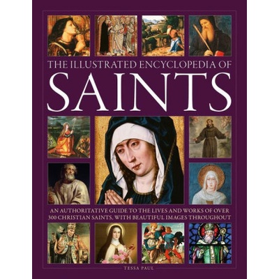 The Illustrated Encyclopedia of Saints: An Authoritative Guide to the Lives and Works of Over 300 Christian Saints Paul Tessa