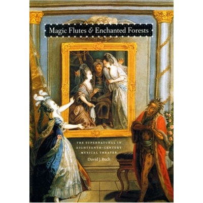 Magic Flutes and Enchanted Forests, The Supernatural in Eighteenth-Century Musical Theater The University of Chicago Press
