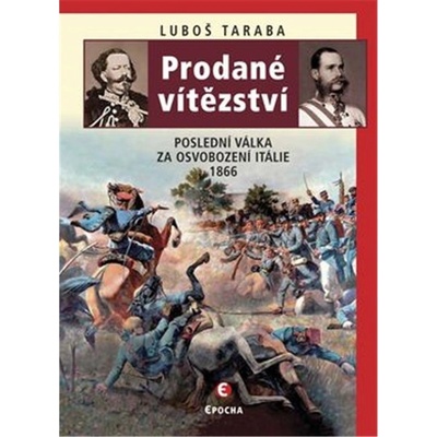Prodané vítězství. Poslední válka za osvobození Itálie 1866 - Luboš Taraba - Epocha – Hledejceny.cz