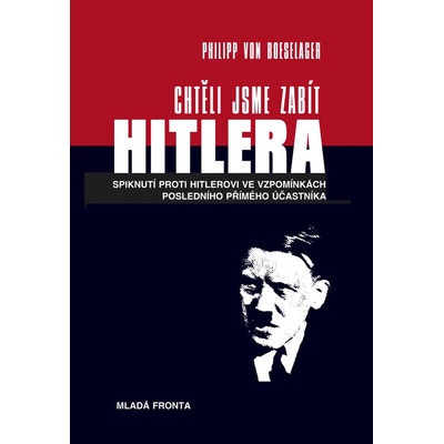 Chtěli jsme zabít Hitlera -- Spiknutí proti Hitlerovi ve vzpomínkách posledního přímého účastníka - Philipp Boeselager