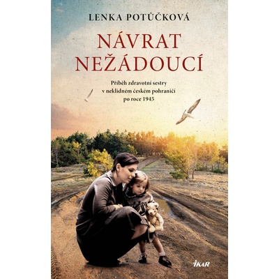 Návrat nežádoucí. Příběh zdravotní sestry v neklidném českém pohraničí po roce 1945 - Lenka Potůčková – Hledejceny.cz