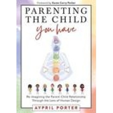 Parenting the Child You Have: Re-Imagining The Parent-Child Relationship Through The Lens of Human Design Porter Aypril