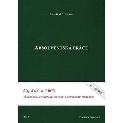 Absolventská práce. Co, jak a proč připravit, zpracovat, napsat a zhodnotit obhájit . - František Francírek - Ingenio et Arti – Hledejceny.cz