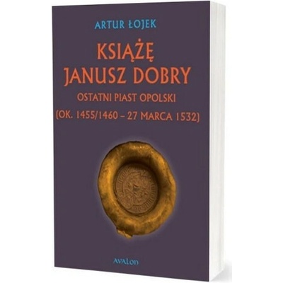 Książę Janusz. Dobry Ostatni Piast opolski - Artur Łojek – Hledejceny.cz