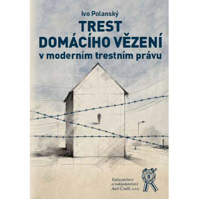 Trest domácího vězení v moderním testním právu - Ivo Polanský – Hledejceny.cz