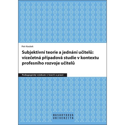 Subjektivní teorie řídící jednání učitelů: vícečetná případová studie v kontextu - Petr Koubek