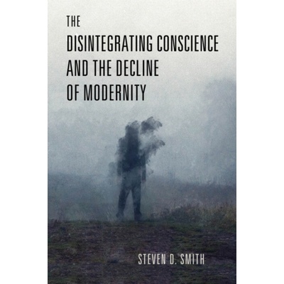 Disintegrating Conscience and the Decline of Modernity - Smith, Steven D.