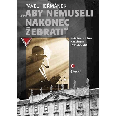 Aby nemuseli nakonec žebrati. Příběhy z dějin karlínské Invalidovny Pavel Heřmánek Epocha – Hledejceny.cz