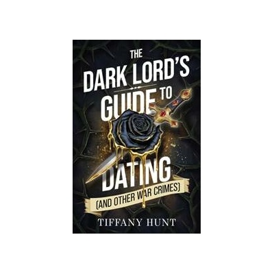 The Dark Lords Guide to Dating and Other War Crimes - Tiffany Hunt