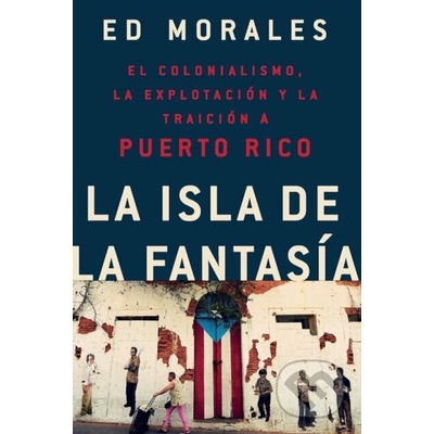 La Isla de la Fantasia: El Colonialismo, La Explotacion Y La Traicion a Puerto Rico = Fantasy Island - Morales Ed – Hledejceny.cz