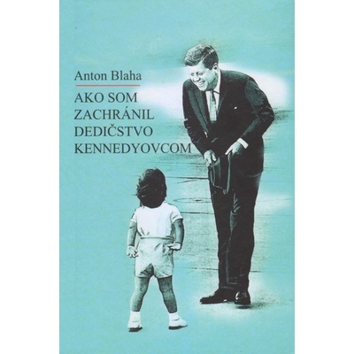 Ako som zachránil dedičstvo Kennedyovcom - Anton Blaha – Hledejceny.cz